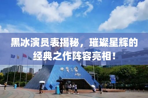 黑冰演員表揭秘，璀璨星輝的經典之作陣容亮相！