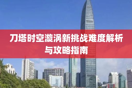 刀塔時空漩渦新挑戰難度解析與攻略指南