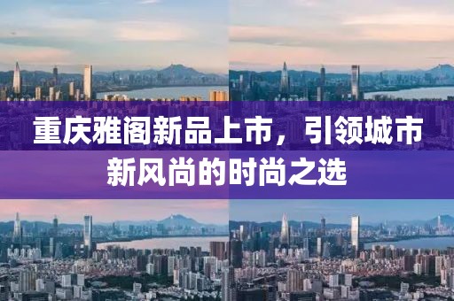 重慶雅閣新品上市，引領城市新風尚的時尚之選