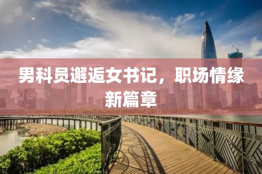 男科員邂逅女書記，職場情緣新篇章