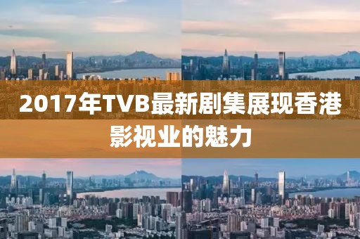 2017年TVB最新劇集展現香港影視業的魅力