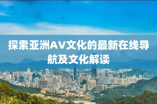 探索亞洲AV文化的最新在線導航及文化解讀