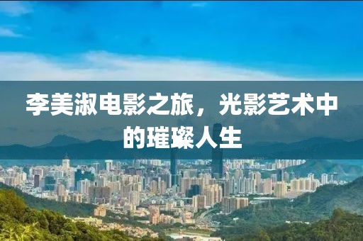 李美淑電影之旅，光影藝術中的璀璨人生