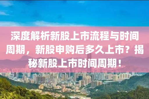 深度解析新股上市流程與時間周期，新股申購后多久上市？揭秘新股上市時間周期！