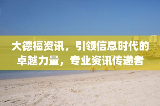 大德福資訊，引領信息時代的卓越力量，專業資訊傳遞者