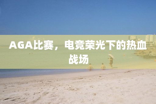 AGA比賽，電競榮光下的熱血戰場