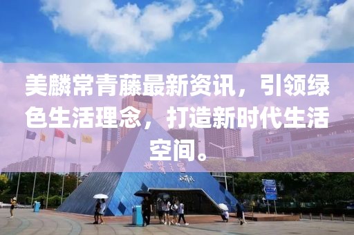 美麟常青藤最新資訊，引領綠色生活理念，打造新時代生活空間。