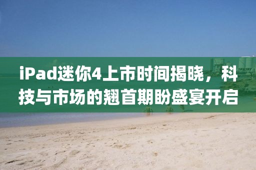 iPad迷你4上市時間揭曉，科技與市場的翹首期盼盛宴開啟
