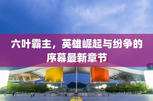 六葉霸主，英雄崛起與紛爭的序幕最新章節