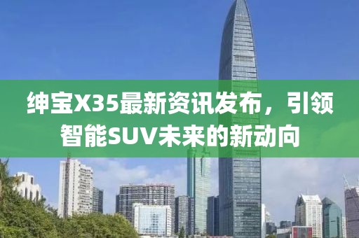 紳寶X35最新資訊發布，引領智能SUV未來的新動向
