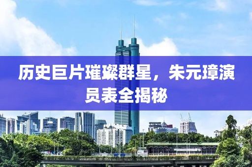 歷史巨片璀璨群星，朱元璋演員表全揭秘
