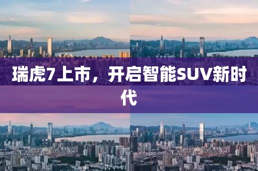 瑞虎7上市，開啟智能SUV新時代