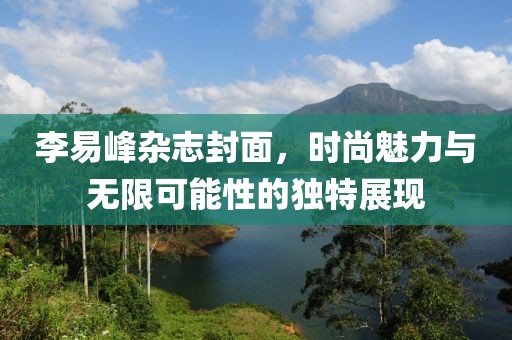 李易峰雜志封面，時尚魅力與無限可能性的獨特展現