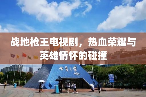 戰地槍王電視劇，熱血榮耀與英雄情懷的碰撞