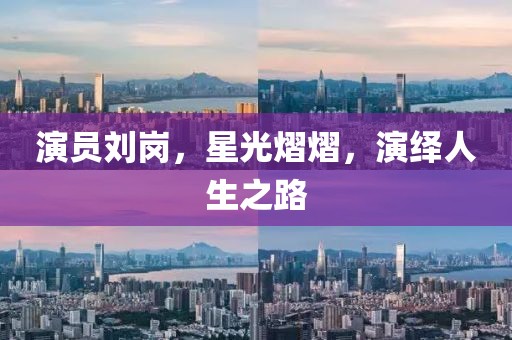 演員劉崗，星光熠熠，演繹人生之路