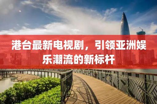 港臺最新電視劇，引領亞洲娛樂潮流的新標桿