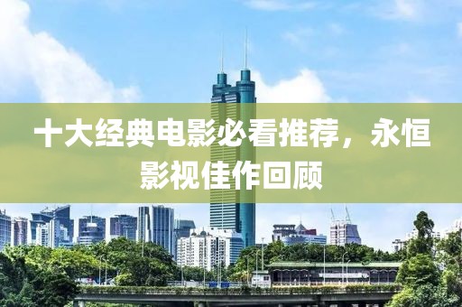 十大經典電影必看推薦，永恒影視佳作回顧