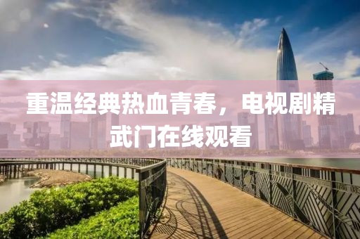 重溫經典熱血青春，電視劇精武門在線觀看