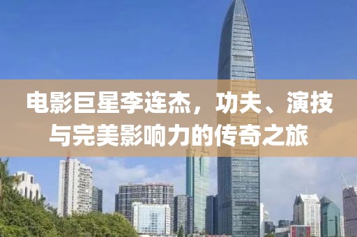 電影巨星李連杰，功夫、演技與完美影響力的傳奇之旅