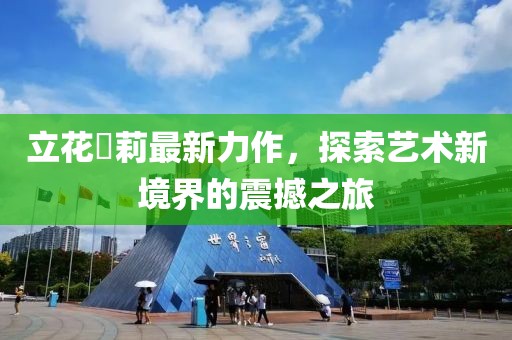 立花瑠莉最新力作，探索藝術新境界的震撼之旅