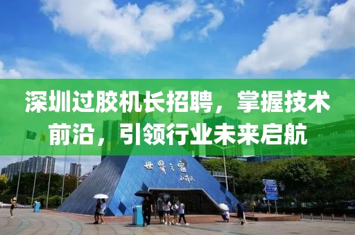 深圳過膠機長招聘，掌握技術前沿，引領行業未來啟航