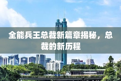 全能兵王總裁新篇章揭秘，總裁的新歷程