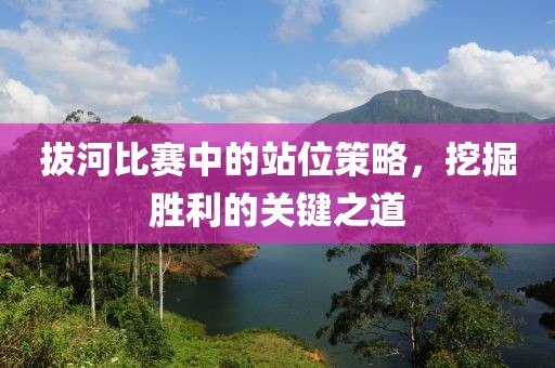 拔河比賽中的站位策略，挖掘勝利的關鍵之道