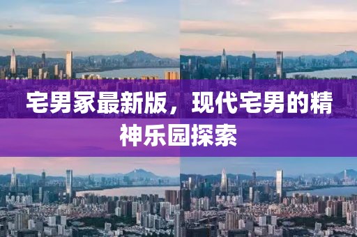 宅男冢最新版，現代宅男的精神樂園探索