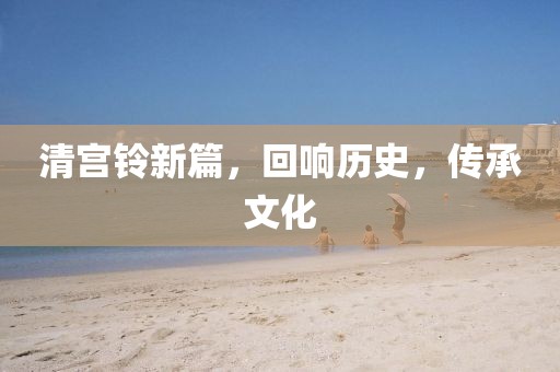 清宮鈴新篇，回響歷史，傳承文化