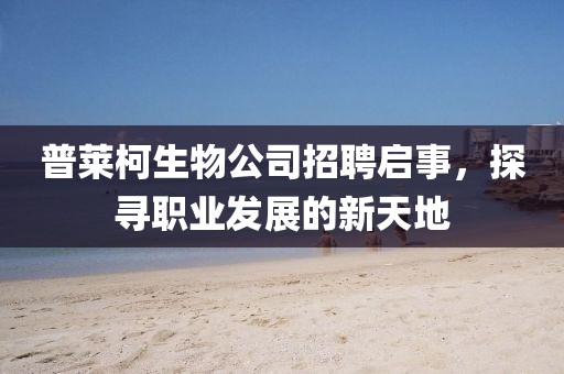 普萊柯生物公司招聘啟事，探尋職業發展的新天地