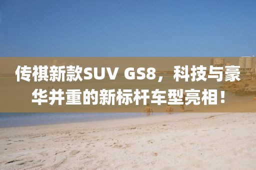 傳祺新款SUV GS8，科技與豪華并重的新標桿車型亮相！