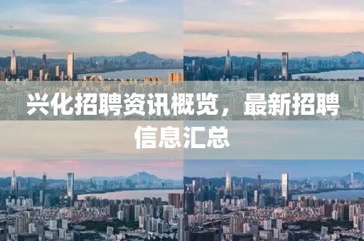 興化招聘資訊概覽，最新招聘信息匯總