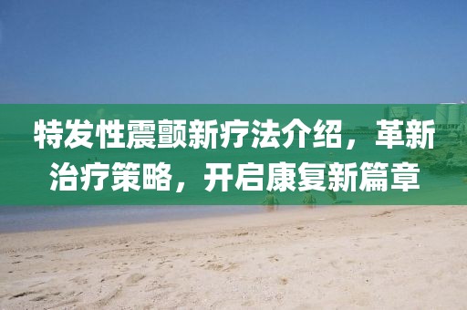 特發性震顫新療法介紹，革新治療策略，開啟康復新篇章