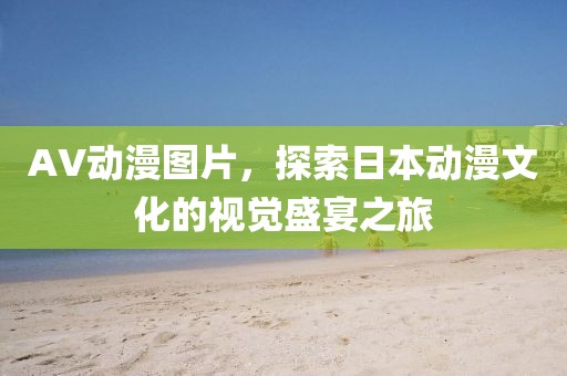 AV動漫圖片，探索日本動漫文化的視覺盛宴之旅