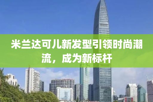 米蘭達可兒新發型引領時尚潮流，成為新標桿