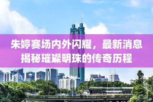 朱婷賽場內外閃耀，最新消息揭秘璀璨明珠的傳奇歷程