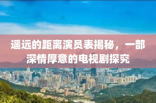 遙遠的距離演員表揭秘，一部深情厚意的電視劇探究