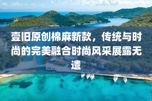 壹舊原創棉麻新款，傳統與時尚的完美融合時尚風采展露無遺