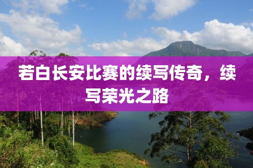 若白長安比賽的續寫傳奇，續寫榮光之路