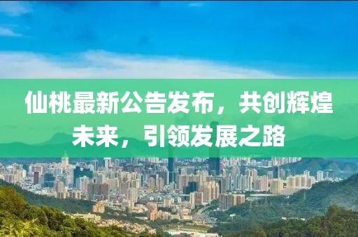 仙桃最新公告發布，共創輝煌未來，引領發展之路