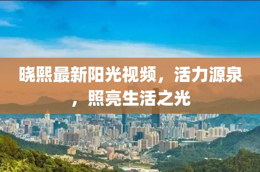 曉熙最新陽光視頻，活力源泉，照亮生活之光