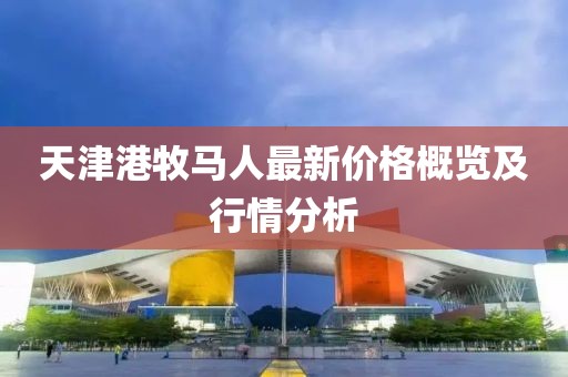 天津港牧馬人最新價格概覽及行情分析