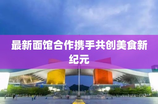 最新面館合作攜手共創美食新紀元