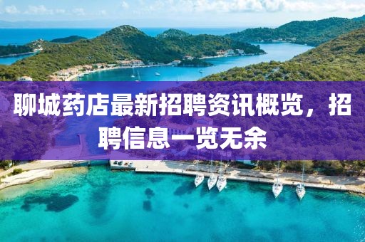 聊城藥店最新招聘資訊概覽，招聘信息一覽無余