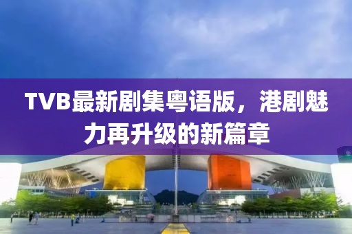 TVB最新劇集粵語版，港劇魅力再升級的新篇章