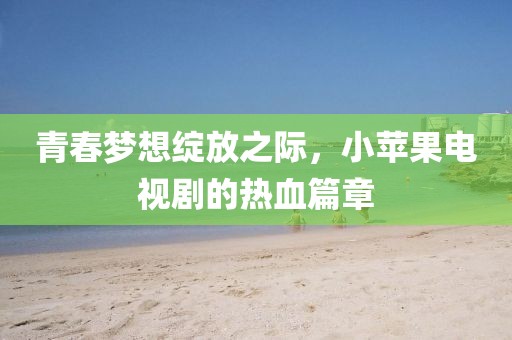 青春夢想綻放之際，小蘋果電視劇的熱血篇章