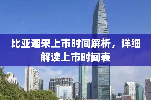 比亞迪宋上市時間解析，詳細解讀上市時間表