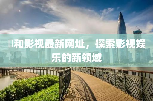 恊和影視最新網址，探索影視娛樂的新領域