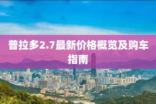 普拉多2.7最新價格概覽及購車指南