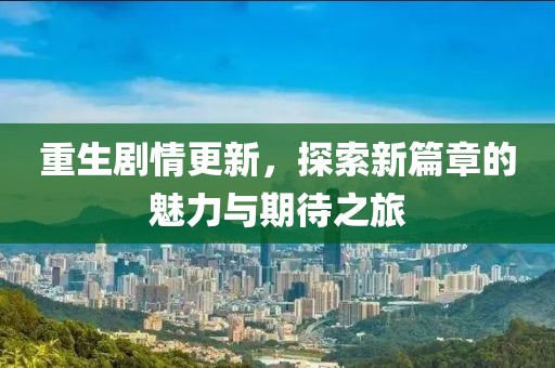 重生劇情更新，探索新篇章的魅力與期待之旅